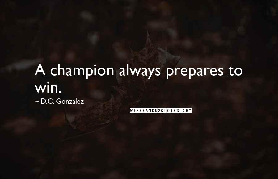 D.C. Gonzalez Quotes: A champion always prepares to win.