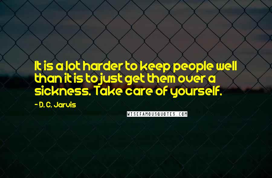 D. C. Jarvis Quotes: It is a lot harder to keep people well than it is to just get them over a sickness. Take care of yourself.