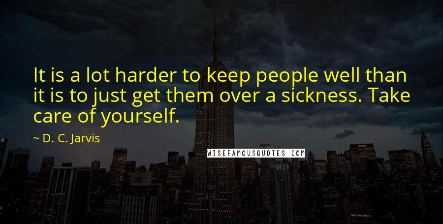 D. C. Jarvis Quotes: It is a lot harder to keep people well than it is to just get them over a sickness. Take care of yourself.