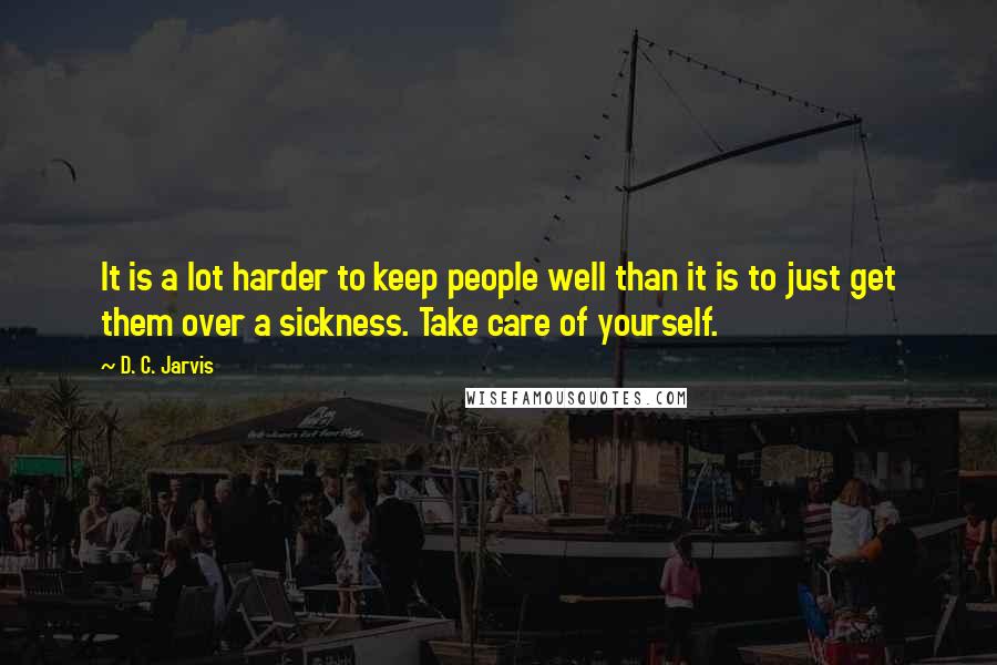 D. C. Jarvis Quotes: It is a lot harder to keep people well than it is to just get them over a sickness. Take care of yourself.