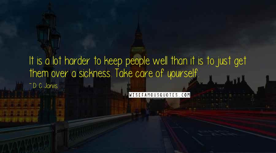 D. C. Jarvis Quotes: It is a lot harder to keep people well than it is to just get them over a sickness. Take care of yourself.