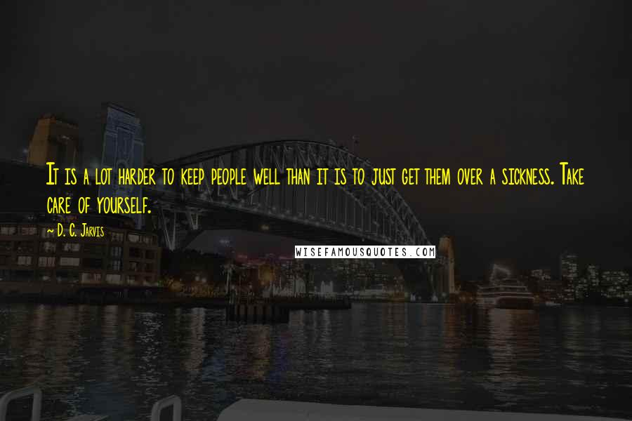 D. C. Jarvis Quotes: It is a lot harder to keep people well than it is to just get them over a sickness. Take care of yourself.