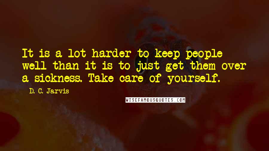 D. C. Jarvis Quotes: It is a lot harder to keep people well than it is to just get them over a sickness. Take care of yourself.