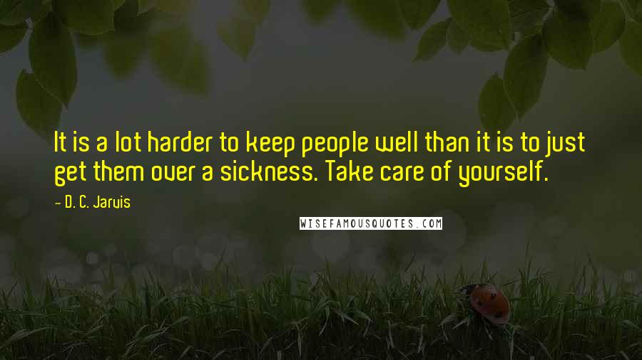 D. C. Jarvis Quotes: It is a lot harder to keep people well than it is to just get them over a sickness. Take care of yourself.