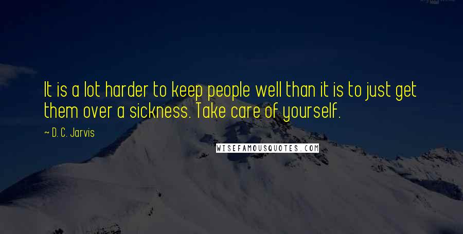 D. C. Jarvis Quotes: It is a lot harder to keep people well than it is to just get them over a sickness. Take care of yourself.