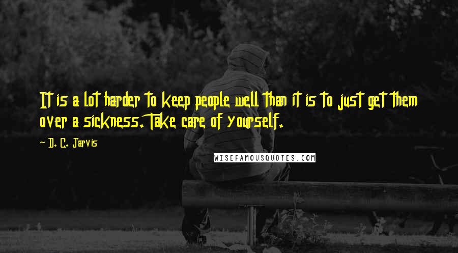 D. C. Jarvis Quotes: It is a lot harder to keep people well than it is to just get them over a sickness. Take care of yourself.