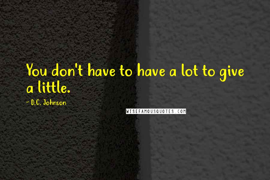 D.C. Johnson Quotes: You don't have to have a lot to give a little.