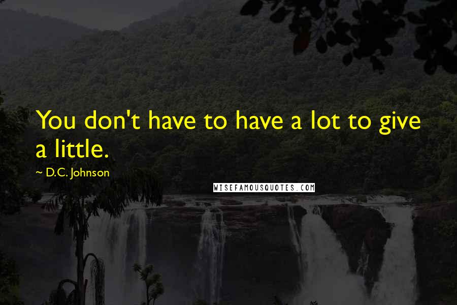 D.C. Johnson Quotes: You don't have to have a lot to give a little.