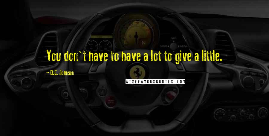 D.C. Johnson Quotes: You don't have to have a lot to give a little.