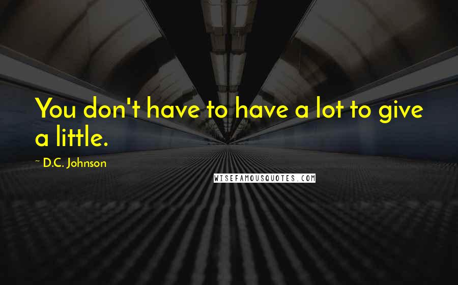 D.C. Johnson Quotes: You don't have to have a lot to give a little.