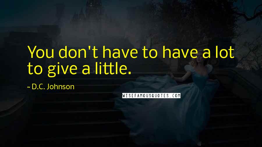 D.C. Johnson Quotes: You don't have to have a lot to give a little.