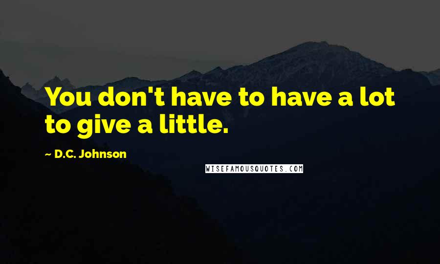 D.C. Johnson Quotes: You don't have to have a lot to give a little.