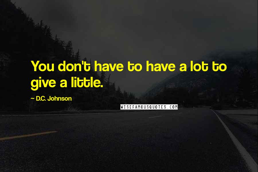 D.C. Johnson Quotes: You don't have to have a lot to give a little.