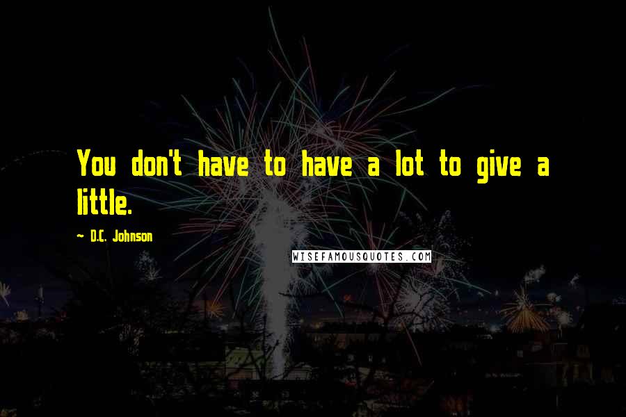 D.C. Johnson Quotes: You don't have to have a lot to give a little.
