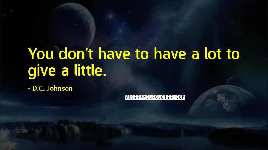 D.C. Johnson Quotes: You don't have to have a lot to give a little.