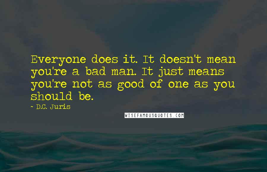 D.C. Juris Quotes: Everyone does it. It doesn't mean you're a bad man. It just means you're not as good of one as you should be.