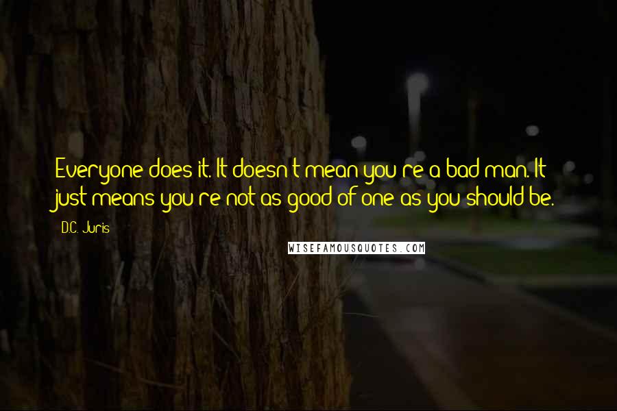 D.C. Juris Quotes: Everyone does it. It doesn't mean you're a bad man. It just means you're not as good of one as you should be.