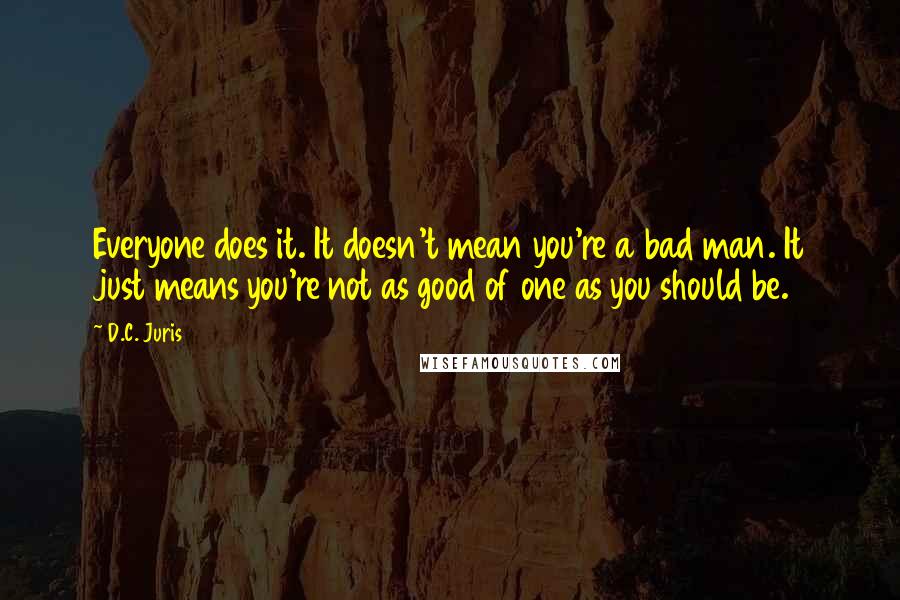 D.C. Juris Quotes: Everyone does it. It doesn't mean you're a bad man. It just means you're not as good of one as you should be.