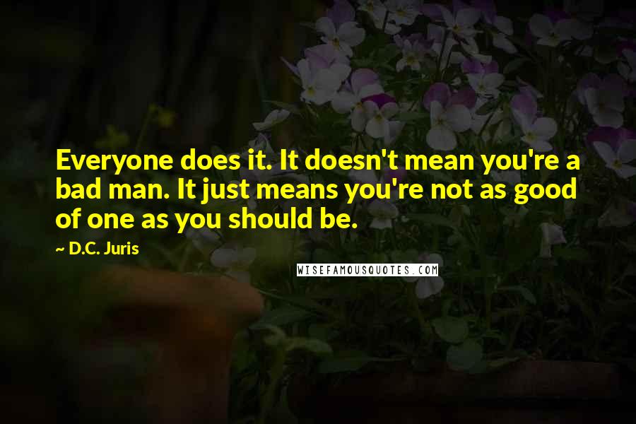 D.C. Juris Quotes: Everyone does it. It doesn't mean you're a bad man. It just means you're not as good of one as you should be.