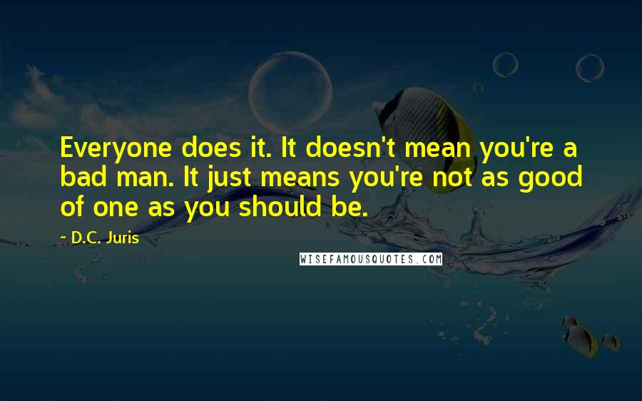 D.C. Juris Quotes: Everyone does it. It doesn't mean you're a bad man. It just means you're not as good of one as you should be.