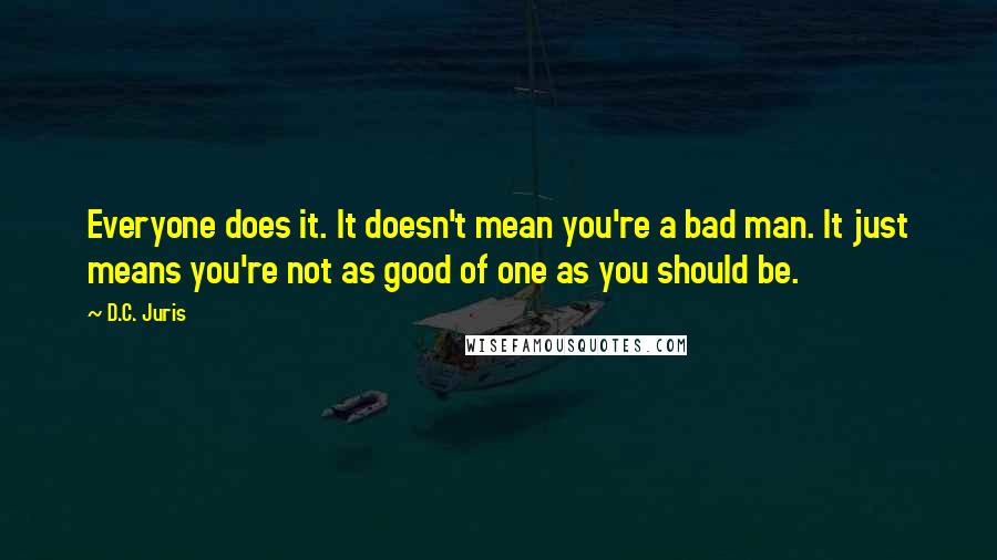 D.C. Juris Quotes: Everyone does it. It doesn't mean you're a bad man. It just means you're not as good of one as you should be.