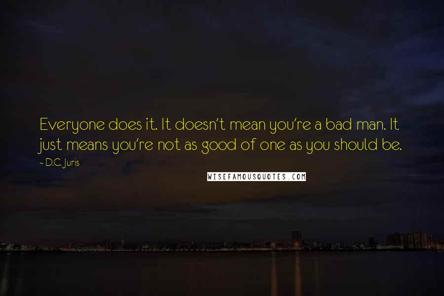 D.C. Juris Quotes: Everyone does it. It doesn't mean you're a bad man. It just means you're not as good of one as you should be.