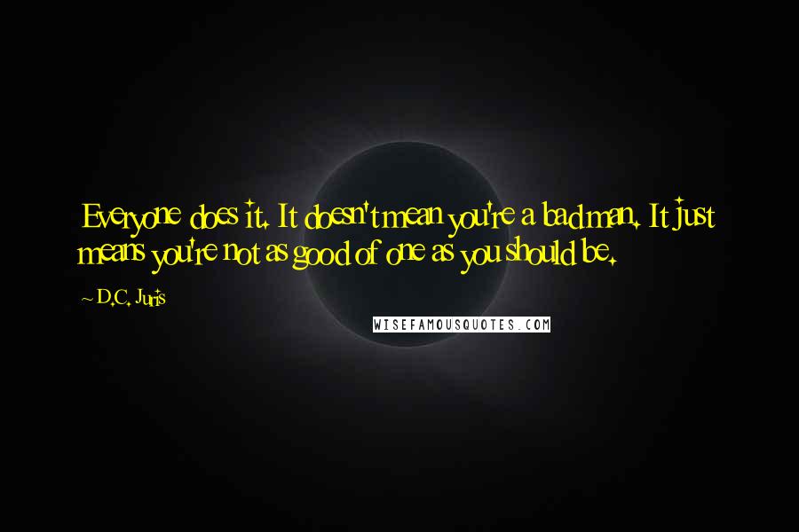 D.C. Juris Quotes: Everyone does it. It doesn't mean you're a bad man. It just means you're not as good of one as you should be.