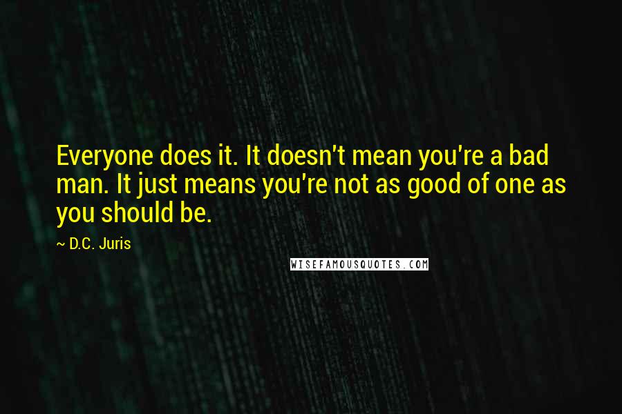 D.C. Juris Quotes: Everyone does it. It doesn't mean you're a bad man. It just means you're not as good of one as you should be.