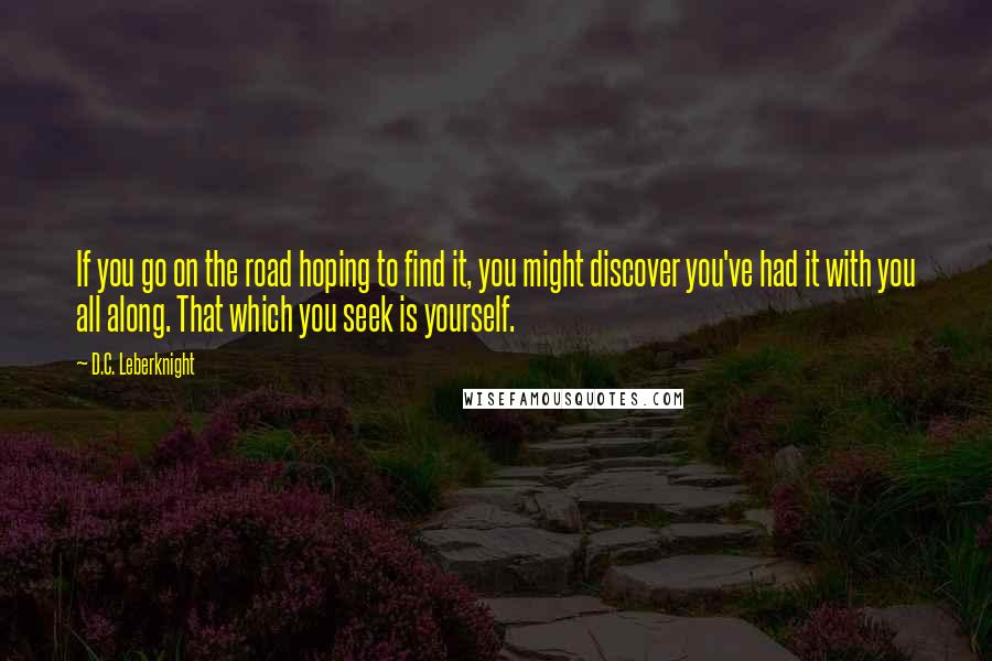 D.C. Leberknight Quotes: If you go on the road hoping to find it, you might discover you've had it with you all along. That which you seek is yourself.