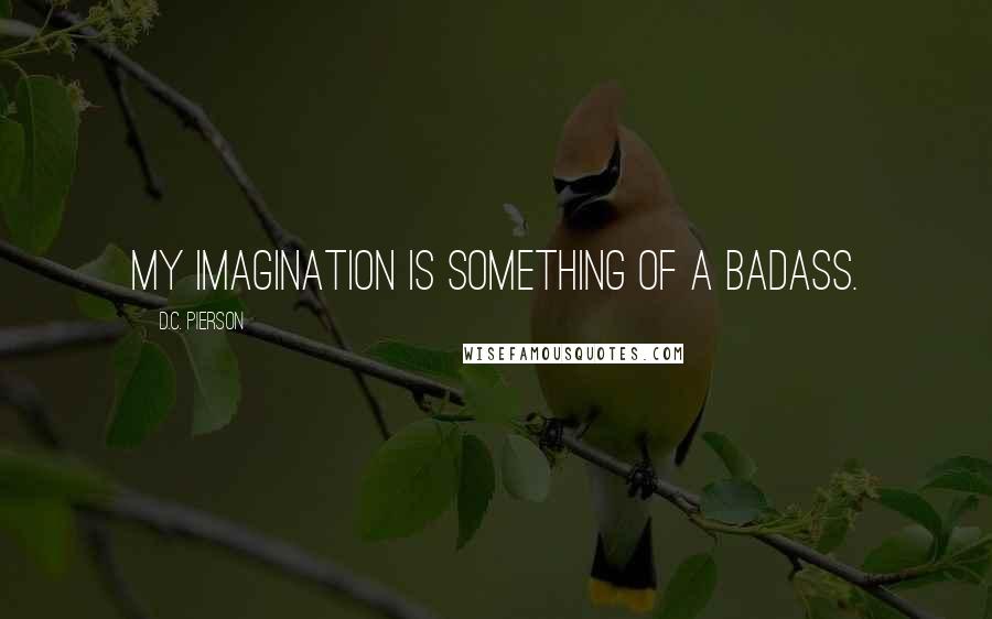 D.C. Pierson Quotes: My imagination is something of a badass.