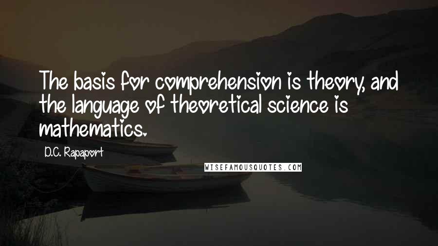 D.C. Rapaport Quotes: The basis for comprehension is theory, and the language of theoretical science is mathematics.