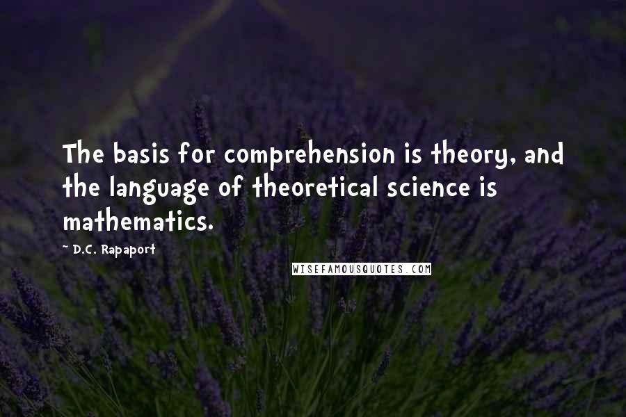 D.C. Rapaport Quotes: The basis for comprehension is theory, and the language of theoretical science is mathematics.