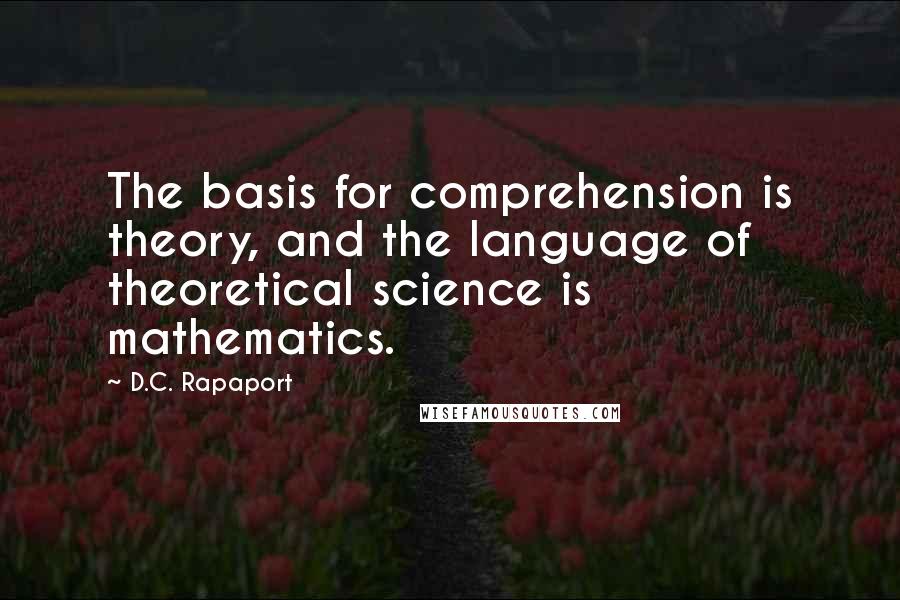 D.C. Rapaport Quotes: The basis for comprehension is theory, and the language of theoretical science is mathematics.