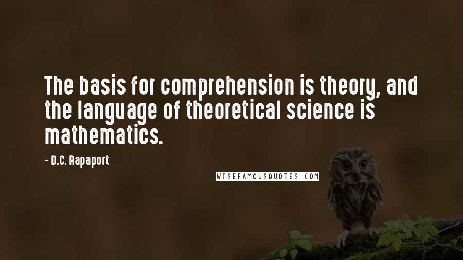 D.C. Rapaport Quotes: The basis for comprehension is theory, and the language of theoretical science is mathematics.