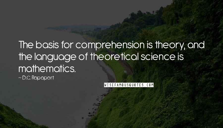 D.C. Rapaport Quotes: The basis for comprehension is theory, and the language of theoretical science is mathematics.