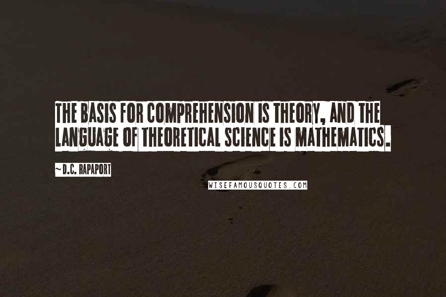 D.C. Rapaport Quotes: The basis for comprehension is theory, and the language of theoretical science is mathematics.