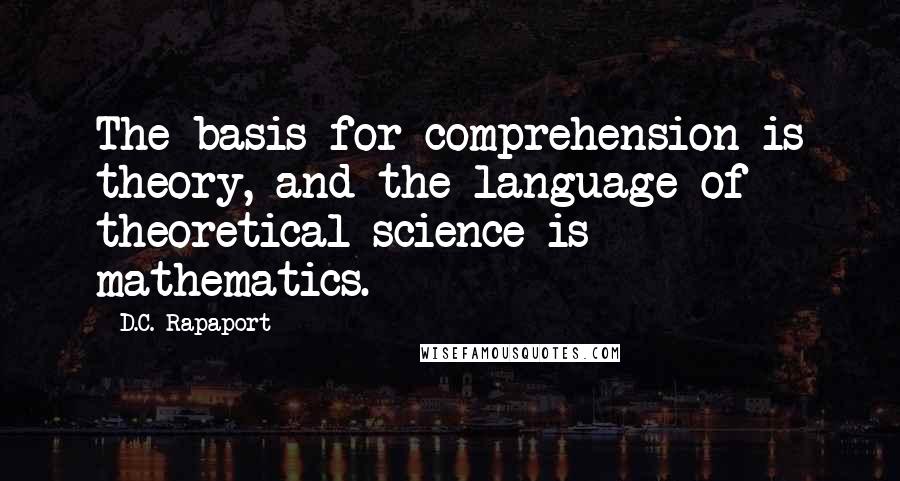 D.C. Rapaport Quotes: The basis for comprehension is theory, and the language of theoretical science is mathematics.