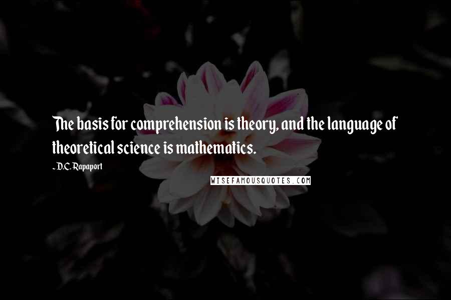 D.C. Rapaport Quotes: The basis for comprehension is theory, and the language of theoretical science is mathematics.