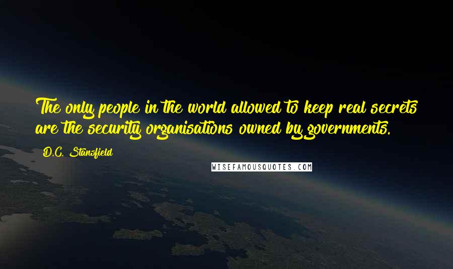 D.C. Stansfield Quotes: The only people in the world allowed to keep real secrets are the security organisations owned by governments.