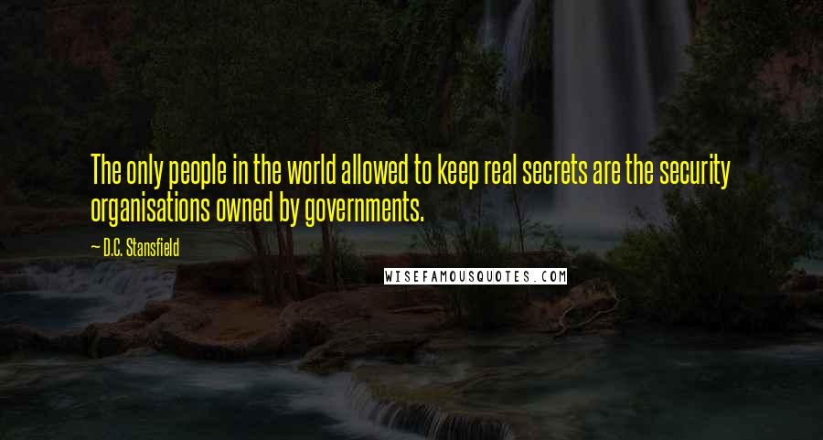 D.C. Stansfield Quotes: The only people in the world allowed to keep real secrets are the security organisations owned by governments.