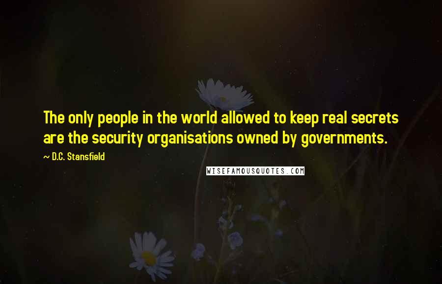 D.C. Stansfield Quotes: The only people in the world allowed to keep real secrets are the security organisations owned by governments.