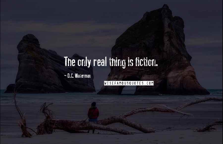 D.C. Waterman Quotes: The only real thing is fiction.