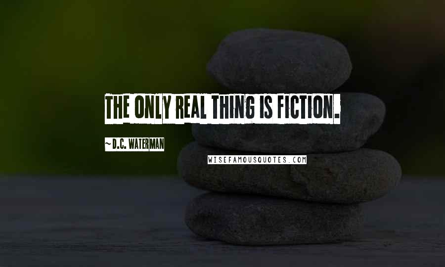 D.C. Waterman Quotes: The only real thing is fiction.