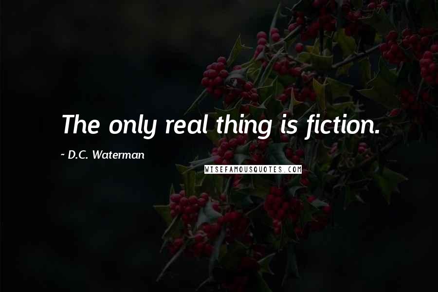 D.C. Waterman Quotes: The only real thing is fiction.