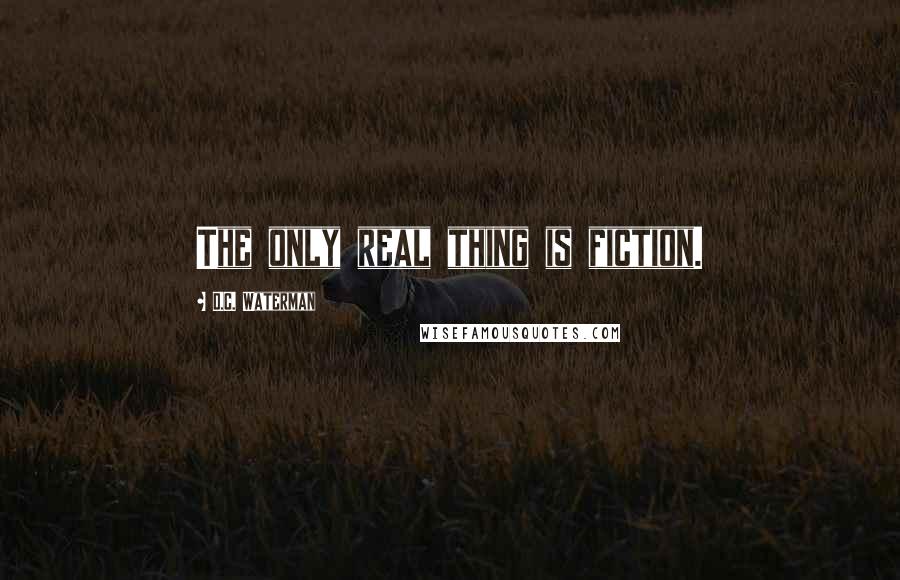 D.C. Waterman Quotes: The only real thing is fiction.