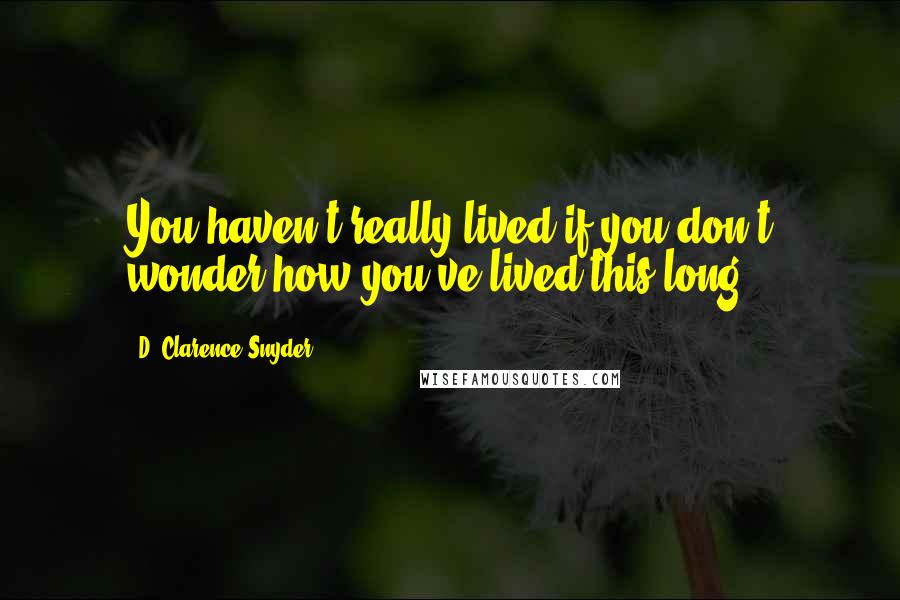 D. Clarence Snyder Quotes: You haven't really lived if you don't wonder how you've lived this long.