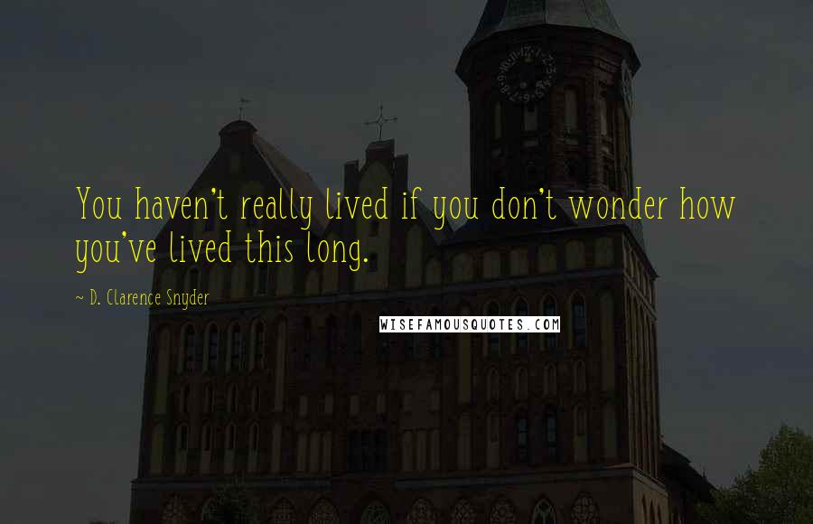 D. Clarence Snyder Quotes: You haven't really lived if you don't wonder how you've lived this long.