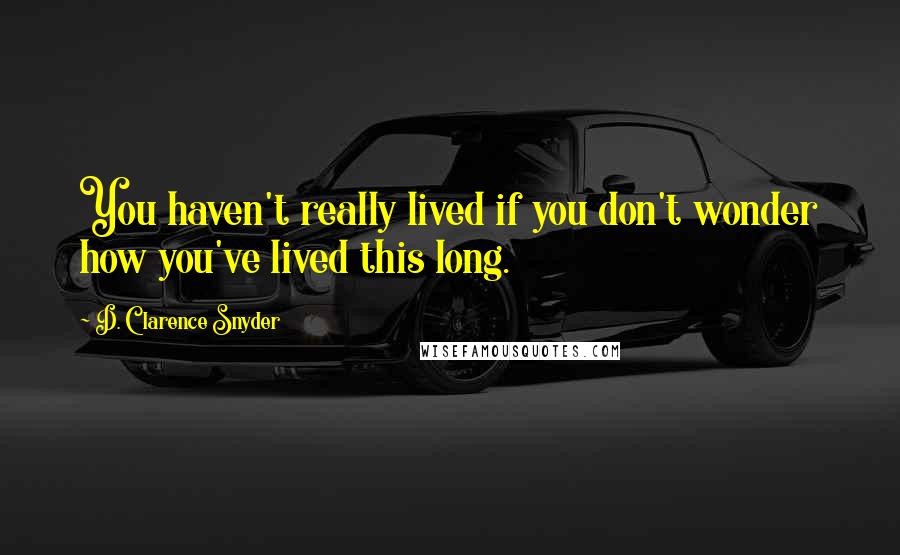 D. Clarence Snyder Quotes: You haven't really lived if you don't wonder how you've lived this long.