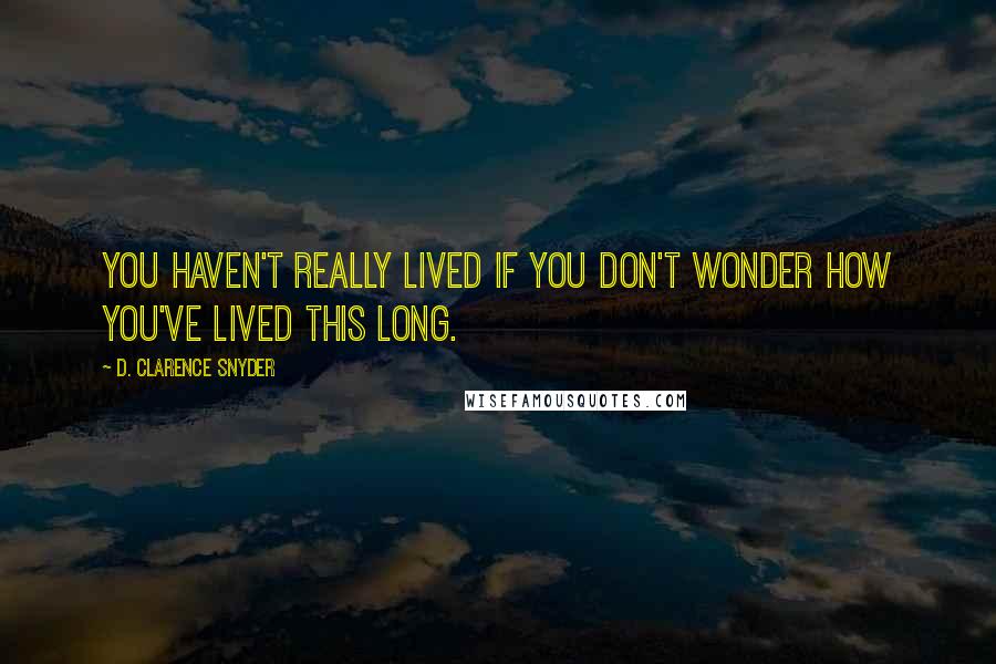 D. Clarence Snyder Quotes: You haven't really lived if you don't wonder how you've lived this long.