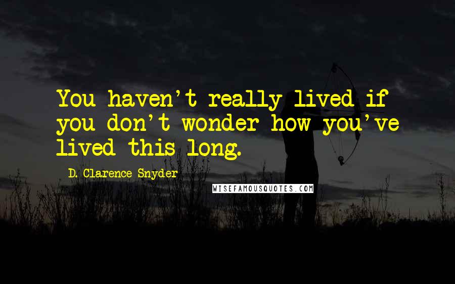 D. Clarence Snyder Quotes: You haven't really lived if you don't wonder how you've lived this long.